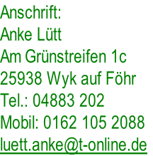 Anschrift:
Anke Lütt
Am Grünstreifen 1c
25938 Wyk auf Föhr
Tel.: 04883 202
Mobil: 0162 105 2088
luett.anke@t-online.de
